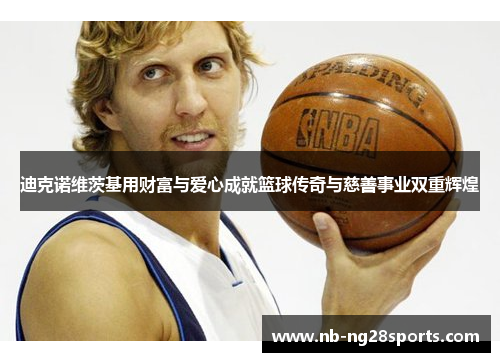 迪克诺维茨基用财富与爱心成就篮球传奇与慈善事业双重辉煌 迪克诺维茨基用财富与爱心成就篮球传奇与慈善事业双重辉煌