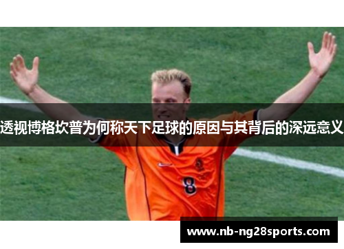 透视博格坎普为何称天下足球的原因与其背后的深远意义 透视博格坎普为何称天下足球的原因与其背后的深远意义