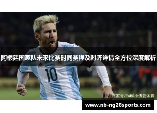 阿根廷国家队未来比赛时间赛程及对阵详情全方位深度解析