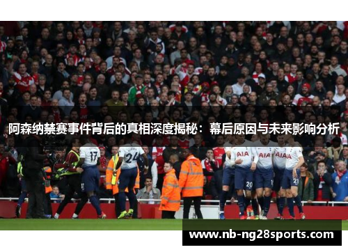 阿森纳禁赛事件背后的真相深度揭秘：幕后原因与未来影响分析